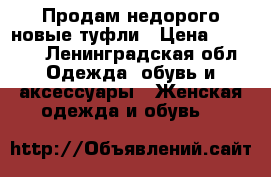 Продам недорого новые туфли › Цена ­ 4 000 - Ленинградская обл. Одежда, обувь и аксессуары » Женская одежда и обувь   